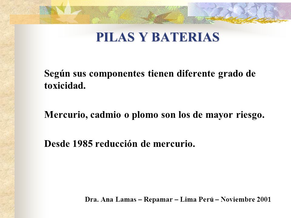 PILAS Y BATERIAS Según sus componentes tienen diferente grado de toxicidad. Mercurio, cadmio o plomo son los de mayor riesgo.