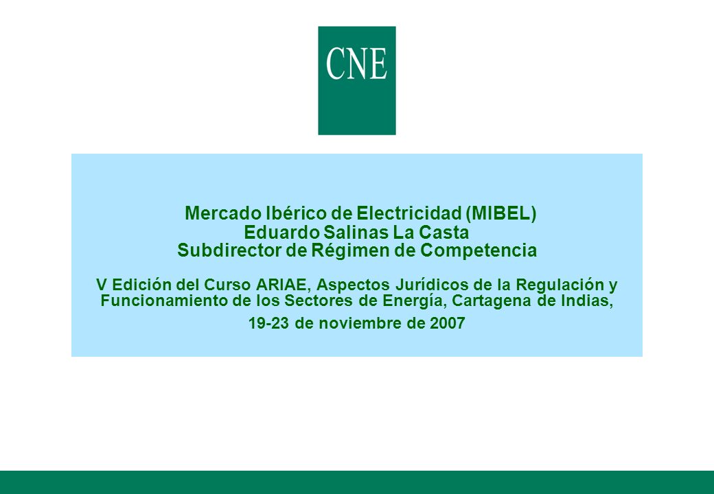 Mercado Ibérico de Electricidad (MIBEL) Eduardo Salinas La Casta Subdirector de Régimen de Competencia V Edición del Curso ARIAE, Aspectos Jurídicos de la Regulación y Funcionamiento de los Sectores de Energía, Cartagena de Indias, de noviembre de 2007