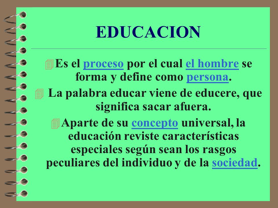 EDUCACION Es el proceso por el cual el hombre se forma y define como persona. La palabra educar viene de educere, que significa sacar afuera.