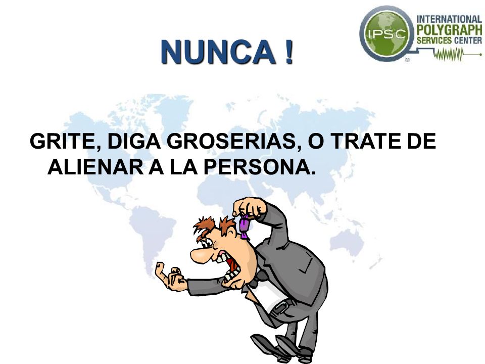 NUNCA ! GRITE, DIGA GROSERIAS, O TRATE DE ALIENAR A LA PERSONA.