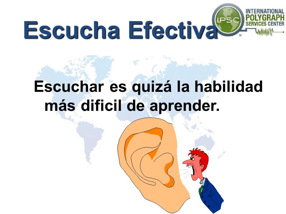 Escucha Efectiva Escuchar es quizá la habilidad más dificil de aprender.