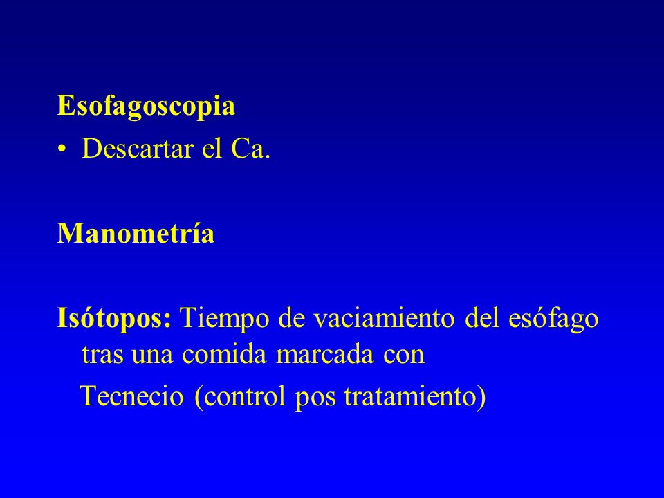 Esofagoscopia Descartar el Ca. Manometría. Isótopos: Tiempo de vaciamiento del esófago tras una comida marcada con.