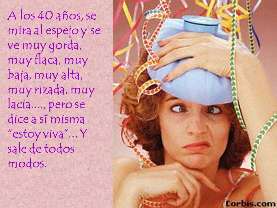 A los 40 años, se mira al espejo y se ve muy gorda, muy flaca, muy baja, muy alta, muy rizada, muy lacia...., pero se dice a sí misma estoy viva ...