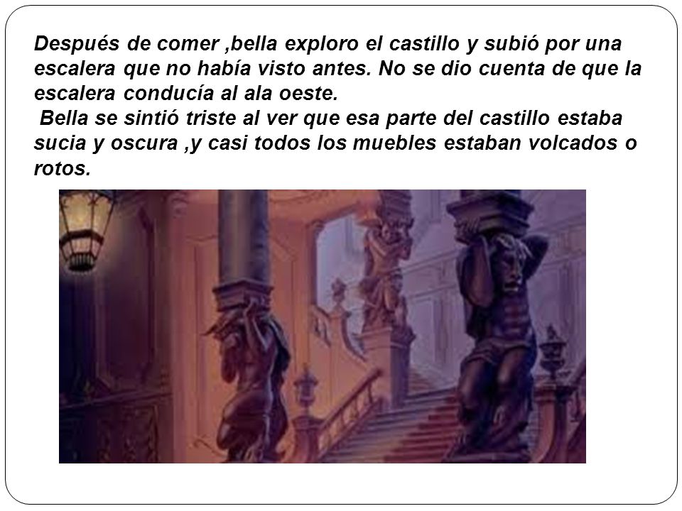 Después de comer ,bella exploro el castillo y subió por una escalera que no había visto antes. No se dio cuenta de que la escalera conducía al ala oeste.