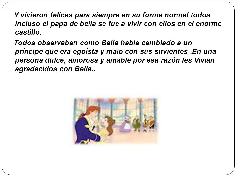 Y vivieron felices para siempre en su forma normal todos incluso el papa de bella se fue a vivir con ellos en el enorme castillo.