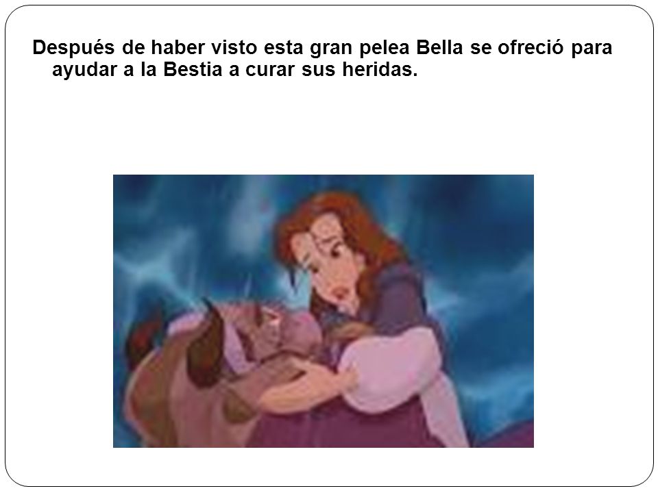 Después de haber visto esta gran pelea Bella se ofreció para ayudar a la Bestia a curar sus heridas.