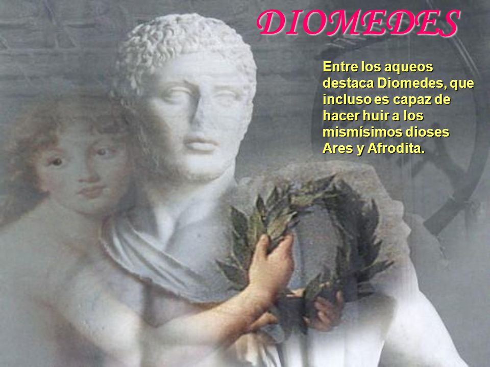DIOMEDES Entre los aqueos destaca Diomedes, que incluso es capaz de hacer huir a los mismísimos dioses Ares y Afrodita.