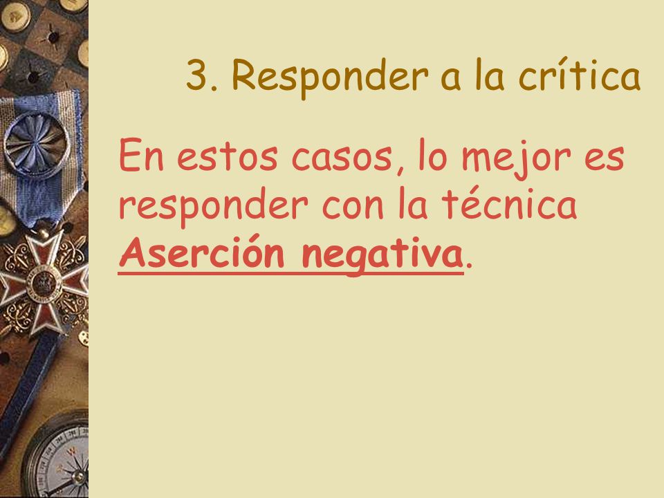 3. Responder a la crítica En estos casos, lo mejor es responder con la técnica Aserción negativa.