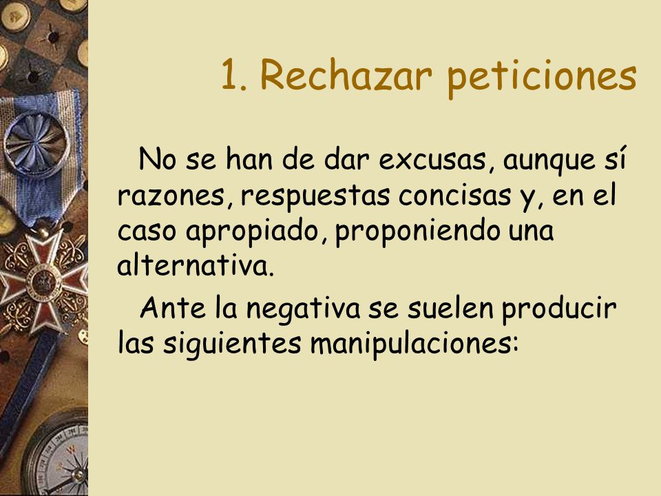 1. Rechazar peticiones No se han de dar excusas, aunque sí razones, respuestas concisas y, en el caso apropiado, proponiendo una alternativa.