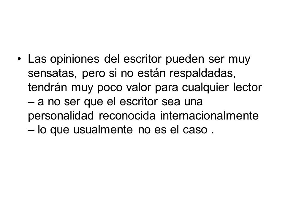 Las opiniones del escritor pueden ser muy sensatas, pero si no están respaldadas, tendrán muy poco valor para cualquier lector – a no ser que el escritor sea una personalidad reconocida internacionalmente – lo que usualmente no es el caso .