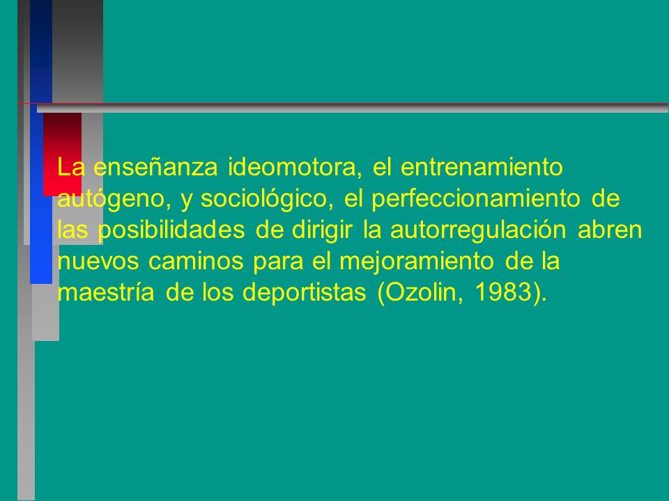 La enseñanza ideomotora, el entrenamiento autógeno, y sociológico, el perfeccionamiento de las posibilidades de dirigir la autorregulación abren nuevos caminos para el mejoramiento de la maestría de los deportistas (Ozolin, 1983).