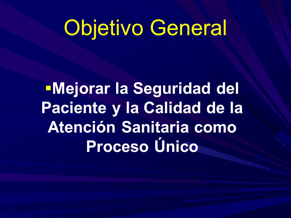 Objetivo General Mejorar la Seguridad del Paciente y la Calidad de la Atención Sanitaria como Proceso Único.