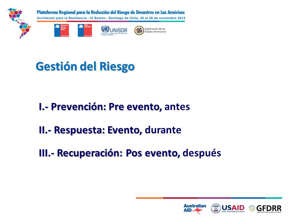 Gestión del Riesgo I.- Prevención: Pre evento, antes II.- Respuesta: Evento, durante III.- Recuperación: Pos evento, después