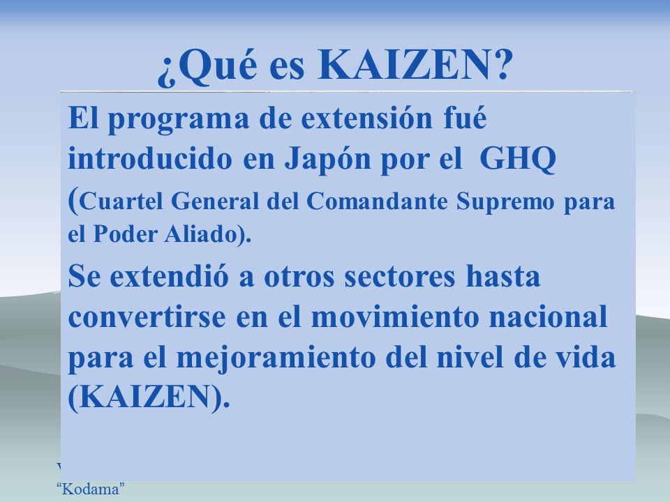 ¿Qué es KAIZEN El programa de extensión fué introducido en Japón por el GHQ (Cuartel General del Comandante Supremo para el Poder Aliado).