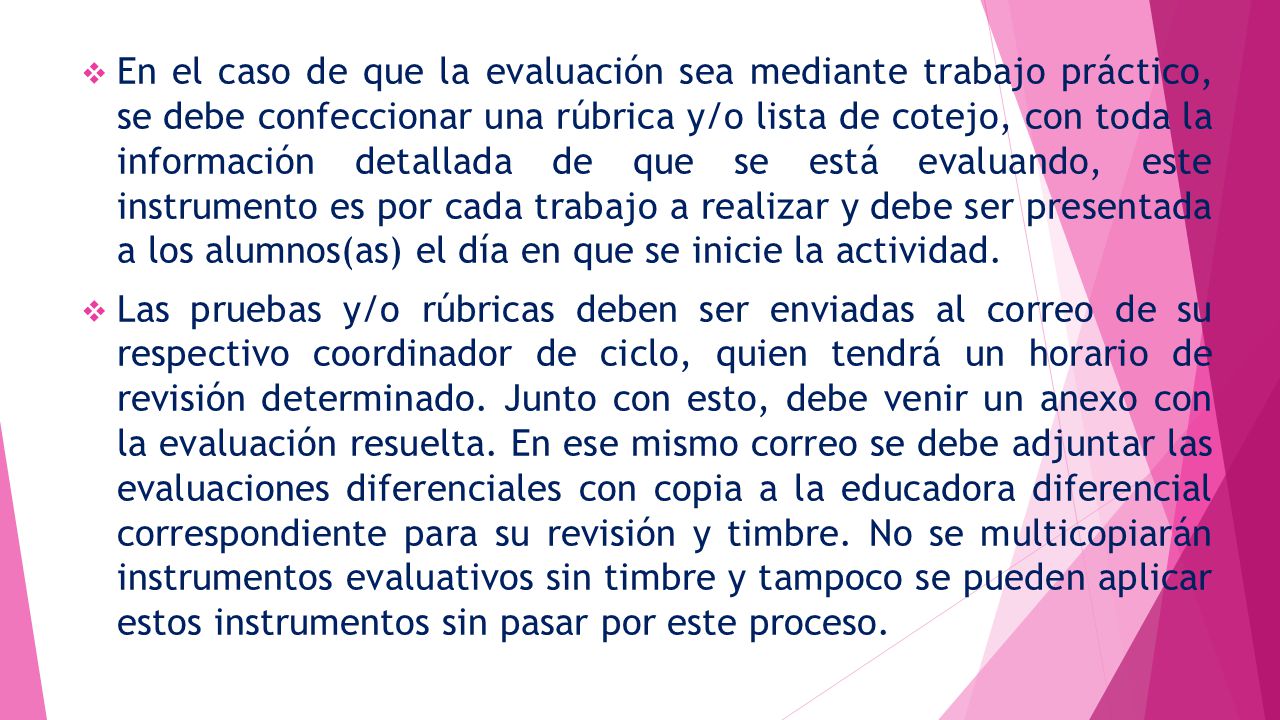 En el caso de que la evaluación sea mediante trabajo práctico, se debe confeccionar una rúbrica y/o lista de cotejo, con toda la información detallada de que se está evaluando, este instrumento es por cada trabajo a realizar y debe ser presentada a los alumnos(as) el día en que se inicie la actividad.