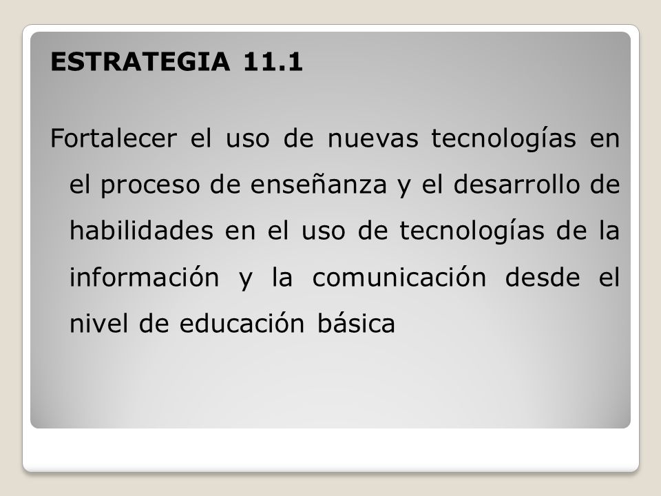 ESTRATEGIA 11.1 Fortalecer el uso de nuevas tecnologías en el proceso de enseñanza y el desarrollo de habilidades en el uso de tecnologías de la información y la comunicación desde el nivel de educación básica