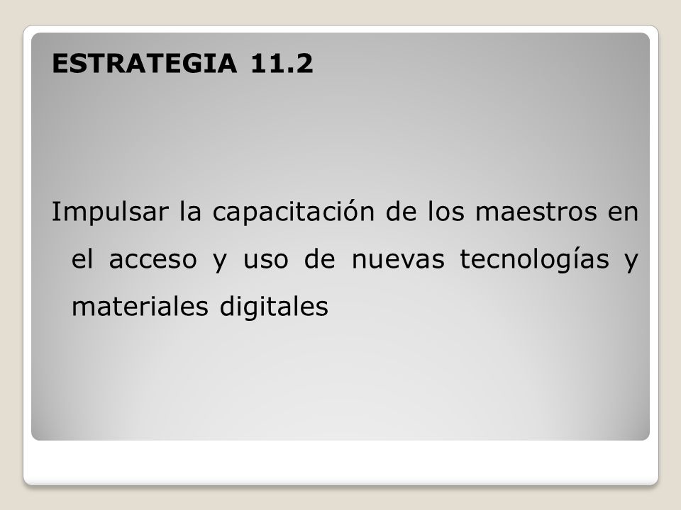 ESTRATEGIA 11.2 Impulsar la capacitación de los maestros en el acceso y uso de nuevas tecnologías y materiales digitales