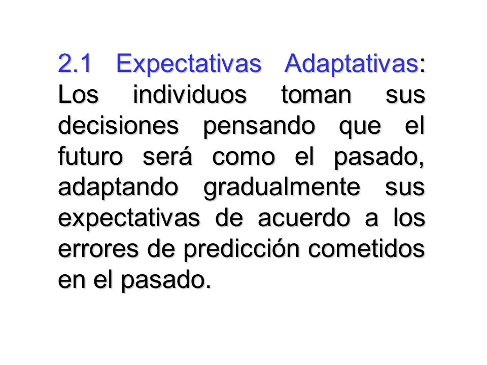 2.1 Expectativas Adaptativas: Los individuos toman sus decisiones pensando que el futuro será como el pasado, adaptando gradualmente sus expectativas de acuerdo a los errores de predicción cometidos en el pasado.