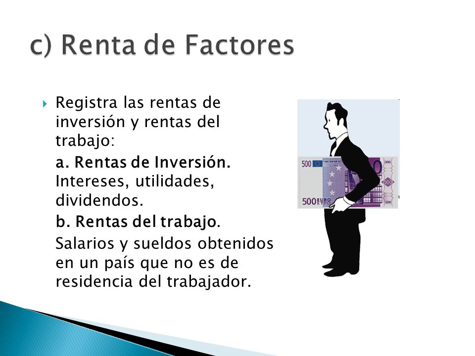 c) Renta de Factores Registra las rentas de inversión y rentas del trabajo: a. Rentas de Inversión. Intereses, utilidades, dividendos.