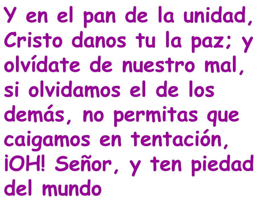 Y en el pan de la unidad, Cristo danos tu la paz; y olvídate de nuestro mal, si olvidamos el de los demás, no permitas que caigamos en tentación, ¡OH.