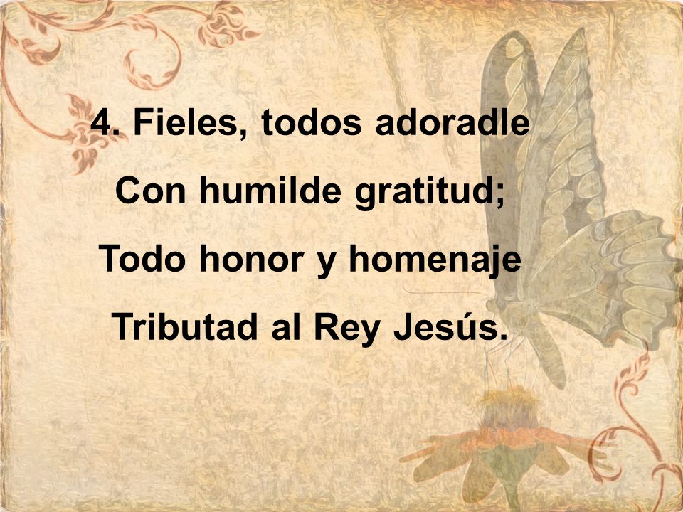 4. Fieles, todos adoradle Con humilde gratitud; Todo honor y homenaje Tributad al Rey Jesús.