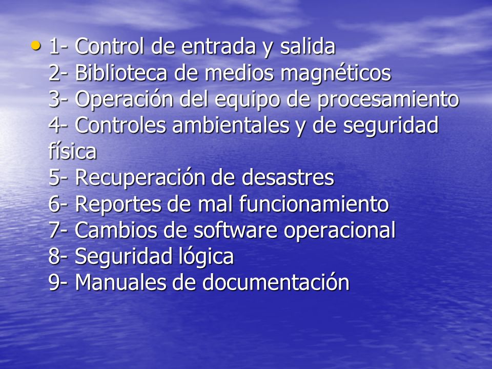 1- Control de entrada y salida 2- Biblioteca de medios magnéticos 3- Operación del equipo de procesamiento 4- Controles ambientales y de seguridad física 5- Recuperación de desastres 6- Reportes de mal funcionamiento 7- Cambios de software operacional 8- Seguridad lógica 9- Manuales de documentación