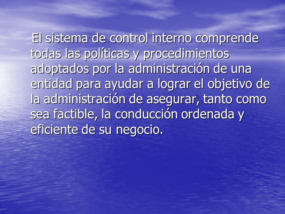El sistema de control interno comprende todas las políticas y procedimientos adoptados por la administración de una entidad para ayudar a lograr el objetivo de la administración de asegurar, tanto como sea factible, la conducción ordenada y eficiente de su negocio.