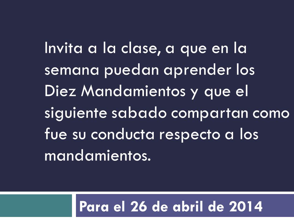 Invita a la clase, a que en la semana puedan aprender los Diez Mandamientos y que el siguiente sabado compartan como fue su conducta respecto a los mandamientos.