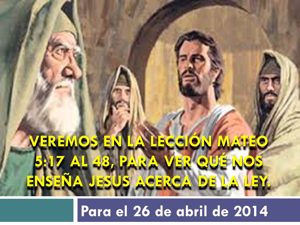 Veremos en la lección Mateo 5:17 al 48, para ver qué nos enseña Jesus acerca de la Ley.