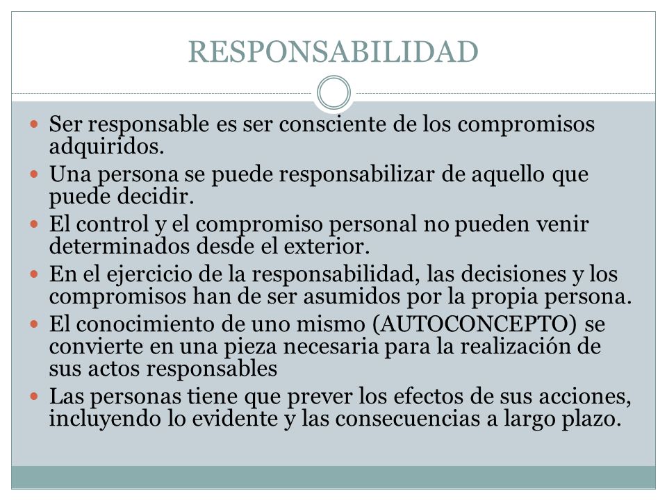 RESPONSABILIDAD Ser responsable es ser consciente de los compromisos adquiridos. Una persona se puede responsabilizar de aquello que puede decidir.