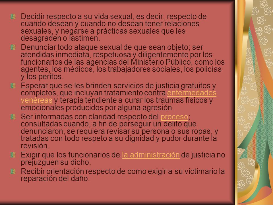 Decidir respecto a su vida sexual, es decir, respecto de cuando desean y cuando no desean tener relaciones sexuales, y negarse a prácticas sexuales que les desagraden o lastimen.
