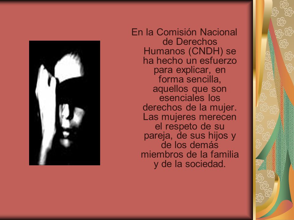 En la Comisión Nacional de Derechos Humanos (CNDH) se ha hecho un esfuerzo para explicar, en forma sencilla, aquellos que son esenciales los derechos de la mujer.