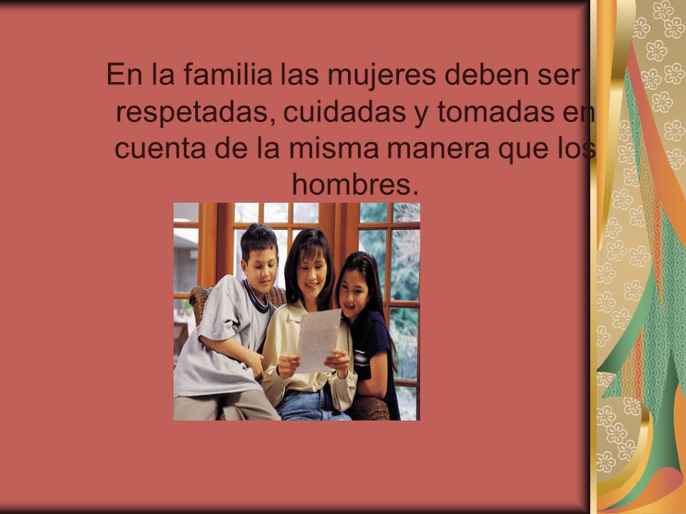 En la familia las mujeres deben ser respetadas, cuidadas y tomadas en cuenta de la misma manera que los hombres.