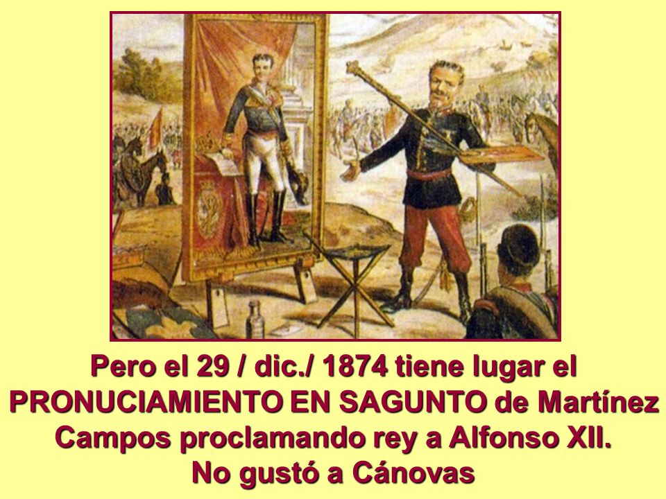 Pero el 29 / dic./ 1874 tiene lugar el PRONUCIAMIENTO EN SAGUNTO de Martínez Campos proclamando rey a Alfonso XII.