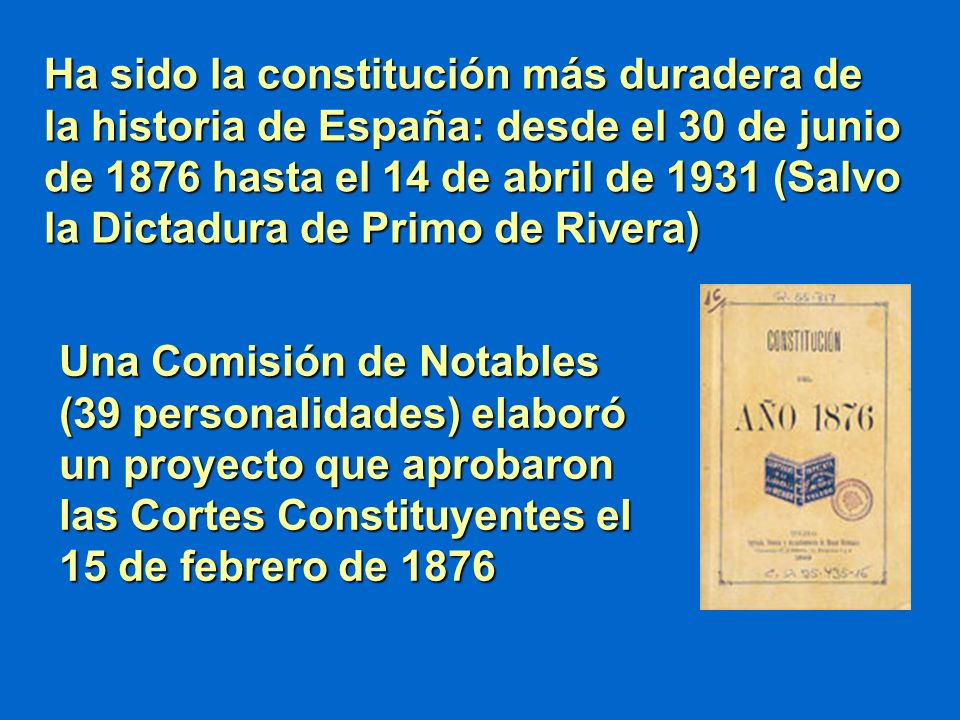 Ha sido la constitución más duradera de la historia de España: desde el 30 de junio de 1876 hasta el 14 de abril de 1931 (Salvo la Dictadura de Primo de Rivera)