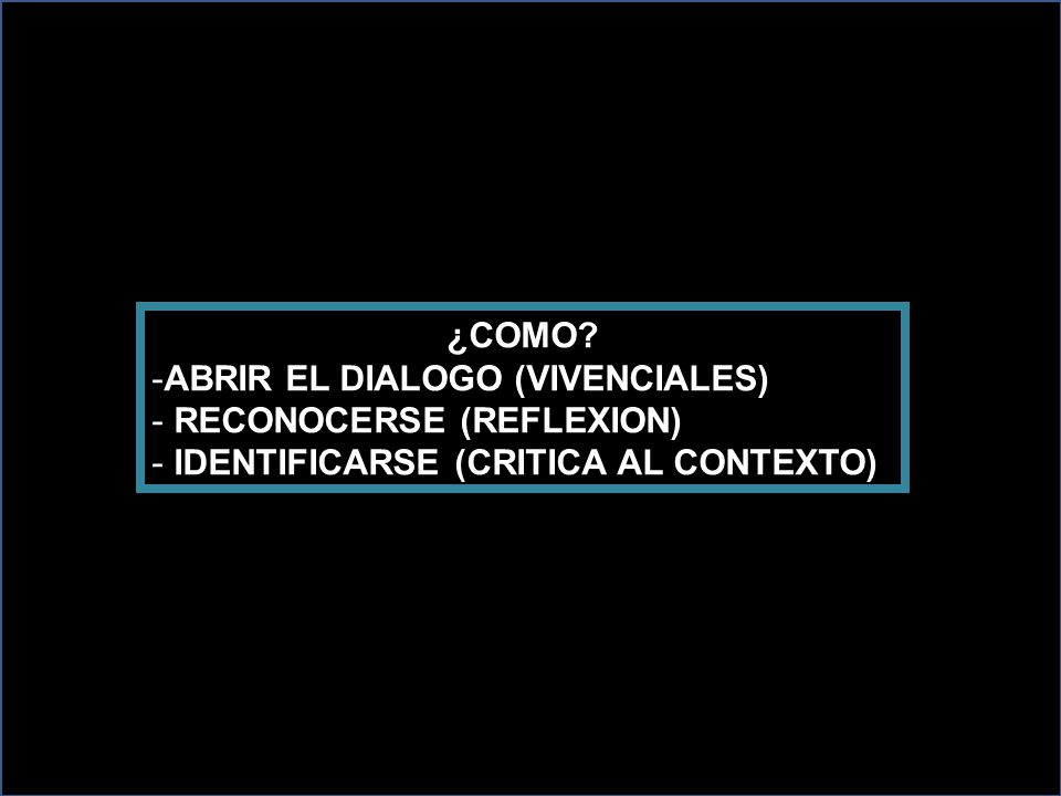 ¿COMO ABRIR EL DIALOGO (VIVENCIALES) RECONOCERSE (REFLEXION) IDENTIFICARSE (CRITICA AL CONTEXTO)