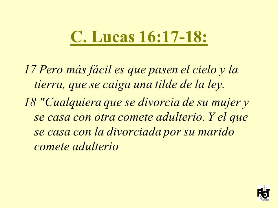 C. Lucas 16:17-18: 17 Pero más fácil es que pasen el cielo y la tierra, que se caiga una tilde de la ley.