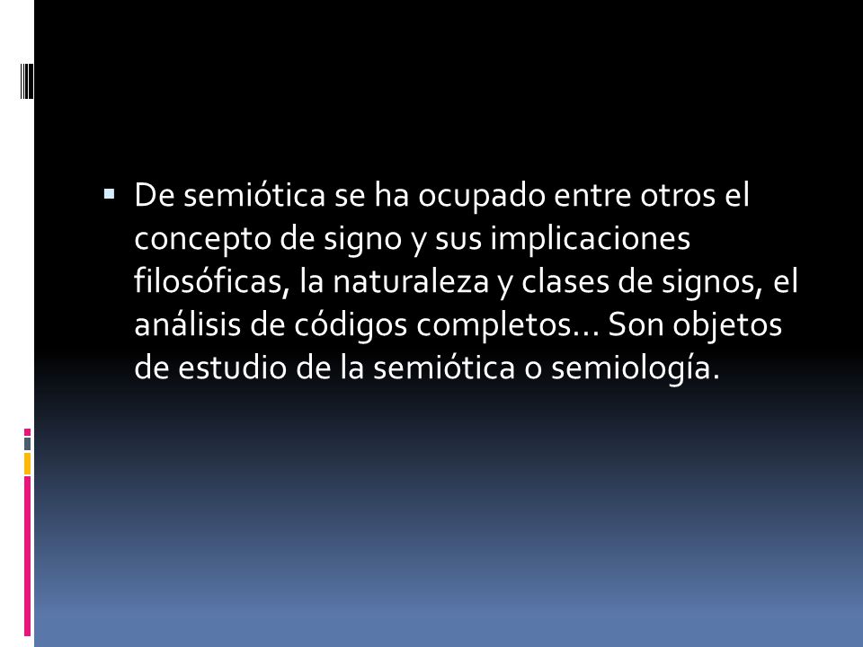 De semiótica se ha ocupado entre otros el concepto de signo y sus implicaciones filosóficas, la naturaleza y clases de signos, el análisis de códigos completos...