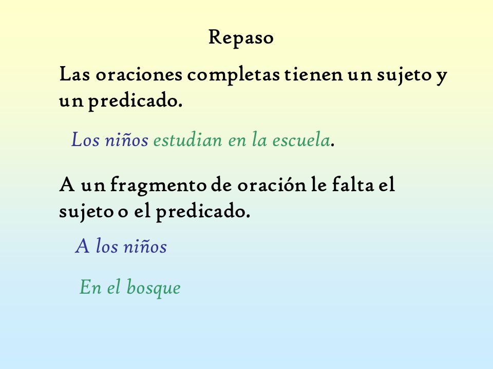 Repaso Las oraciones completas tienen un sujeto y un predicado. Los niños estudian en la escuela.