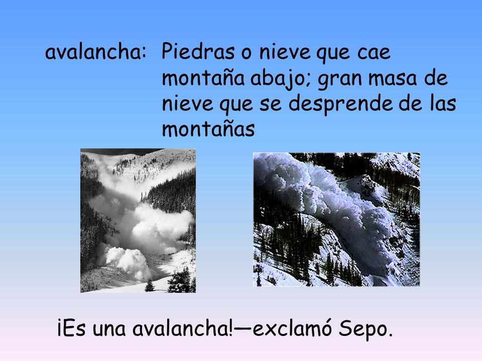 avalancha: Piedras o nieve que cae montaña abajo; gran masa de nieve que se desprende de las montañas.