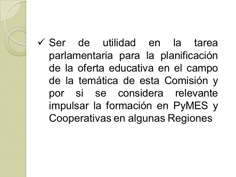 Ser de utilidad en la tarea parlamentaria para la planificación de la oferta educativa en el campo de la temática de esta Comisión y por si se considera relevante impulsar la formación en PyMES y Cooperativas en algunas Regiones