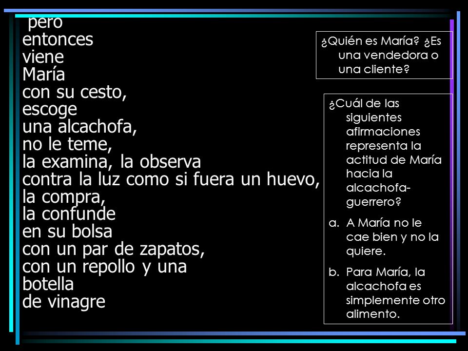 pero entonces viene María con su cesto, escoge una alcachofa, no le teme, la examina, la observa contra la luz como si fuera un huevo, la compra, la confunde en su bolsa con un par de zapatos, con un repollo y una botella de vinagre