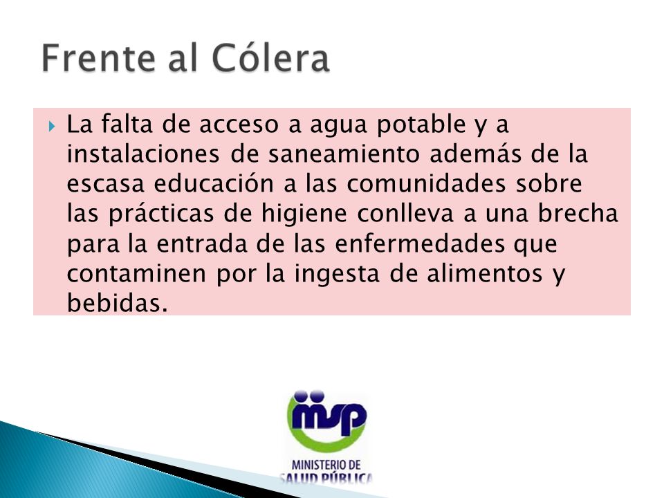 La falta de acceso a agua potable y a instalaciones de saneamiento además de la escasa educación a las comunidades sobre las prácticas de higiene conlleva a una brecha para la entrada de las enfermedades que contaminen por la ingesta de alimentos y bebidas.