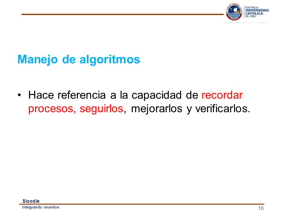 Manejo de algoritmos Hace referencia a la capacidad de recordar procesos, seguirlos, mejorarlos y verificarlos.
