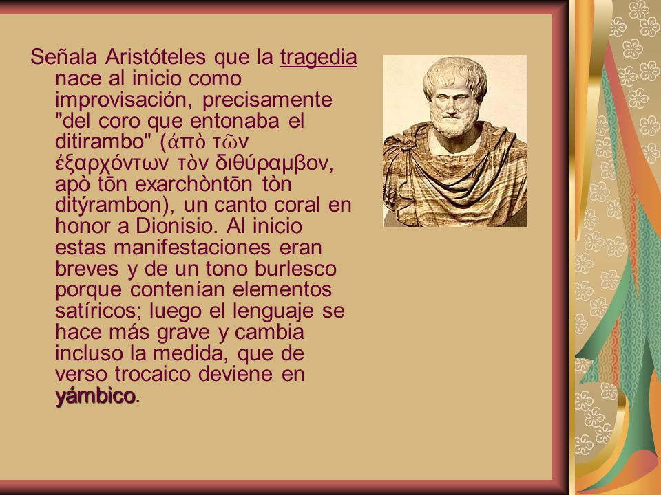 Señala Aristóteles que la tragedia nace al inicio como improvisación, precisamente del coro que entonaba el ditirambo (ἀπὸ τῶν ἐξαρχόντων τὸν διθύραμβον, apò tōn exarchòntōn tòn ditýrambon), un canto coral en honor a Dionisio.