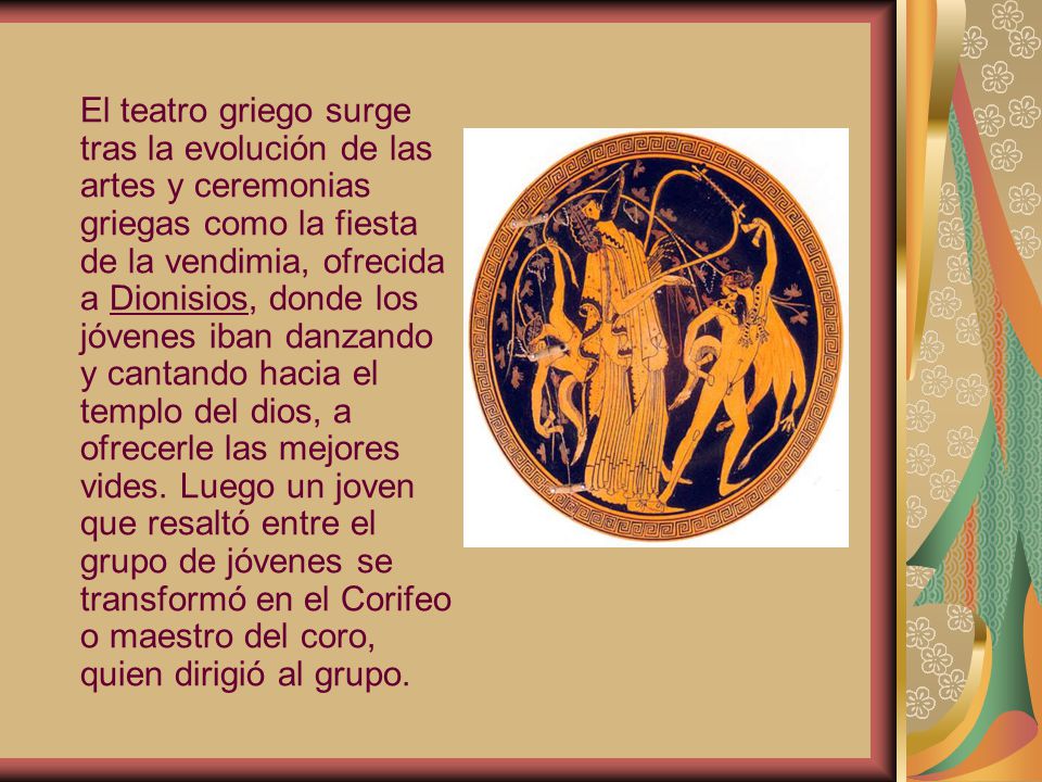 El teatro griego surge tras la evolución de las artes y ceremonias griegas como la fiesta de la vendimia, ofrecida a Dionisios, donde los jóvenes iban danzando y cantando hacia el templo del dios, a ofrecerle las mejores vides.