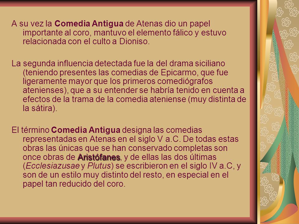 A su vez la Comedia Antigua de Atenas dio un papel importante al coro, mantuvo el elemento fálico y estuvo relacionada con el culto a Dioniso.