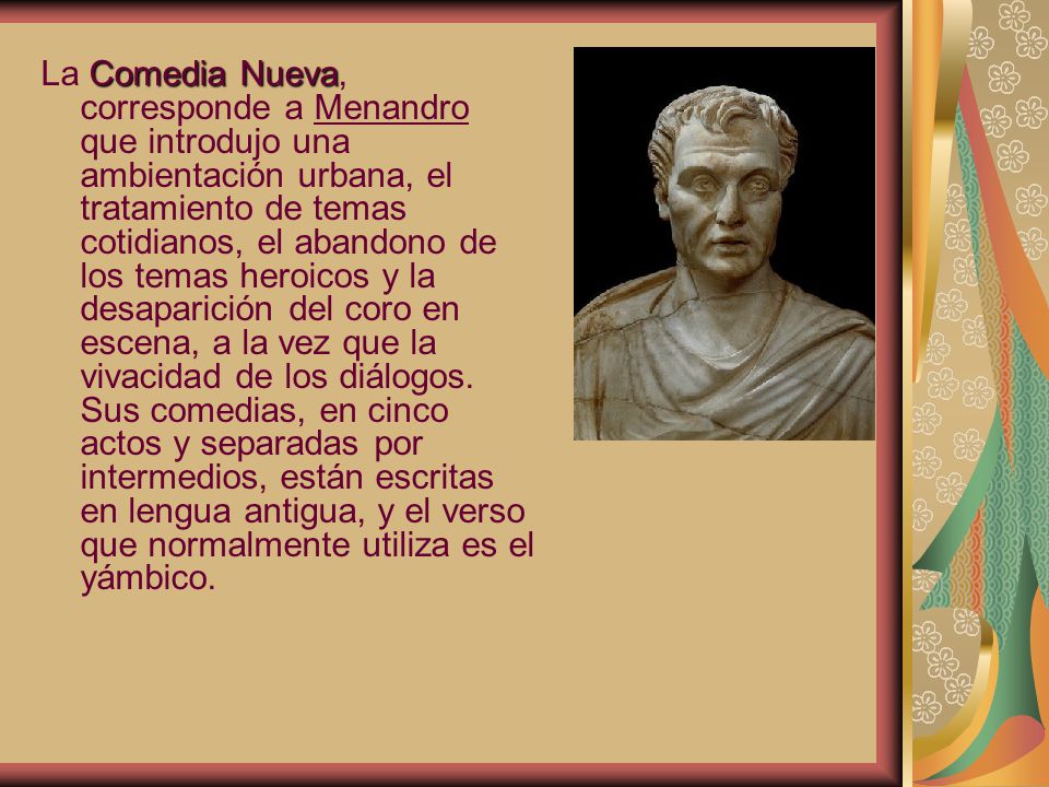 La Comedia Nueva, corresponde a Menandro que introdujo una ambientación urbana, el tratamiento de temas cotidianos, el abandono de los temas heroicos y la desaparición del coro en escena, a la vez que la vivacidad de los diálogos.