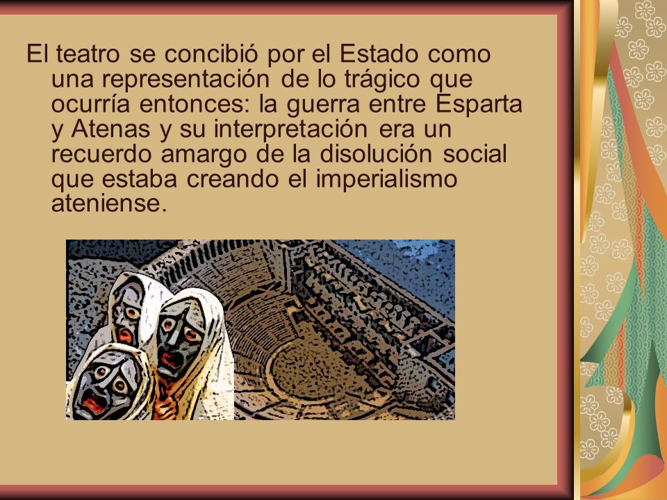 El teatro se concibió por el Estado como una representación de lo trágico que ocurría entonces: la guerra entre Esparta y Atenas y su interpretación era un recuerdo amargo de la disolución social que estaba creando el imperialismo ateniense.