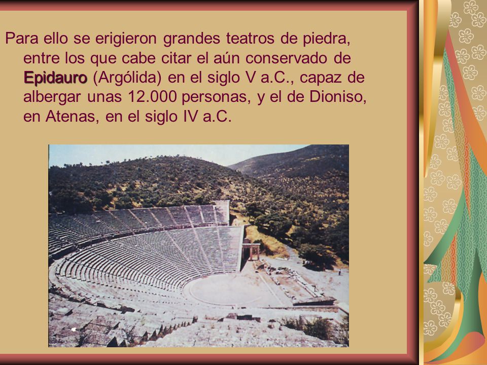 Para ello se erigieron grandes teatros de piedra, entre los que cabe citar el aún conservado de Epidauro (Argólida) en el siglo V a.C., capaz de albergar unas personas, y el de Dioniso, en Atenas, en el siglo IV a.C.